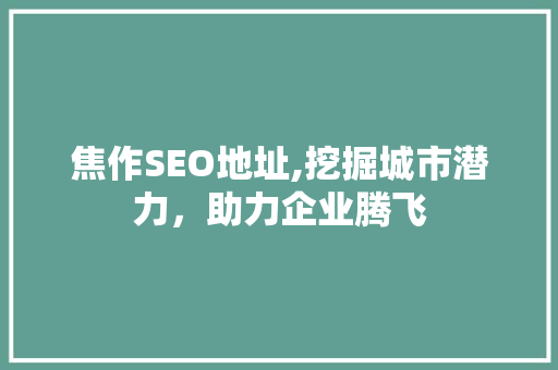 焦作SEO地址,挖掘城市潜力，助力企业腾飞