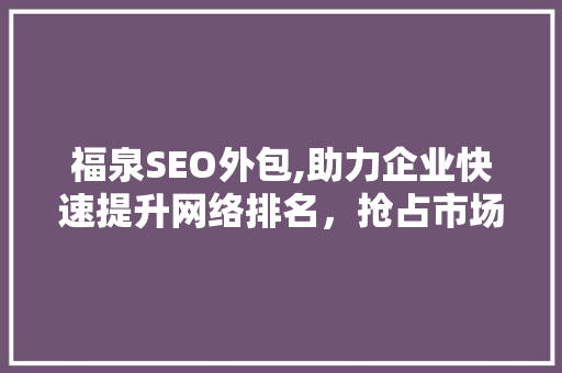 福泉SEO外包,助力企业快速提升网络排名，抢占市场先机