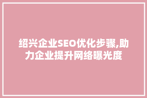 绍兴企业SEO优化步骤,助力企业提升网络曝光度 必应SEO
