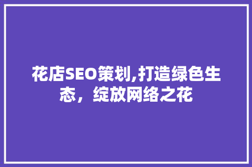 花店SEO策划,打造绿色生态，绽放网络之花