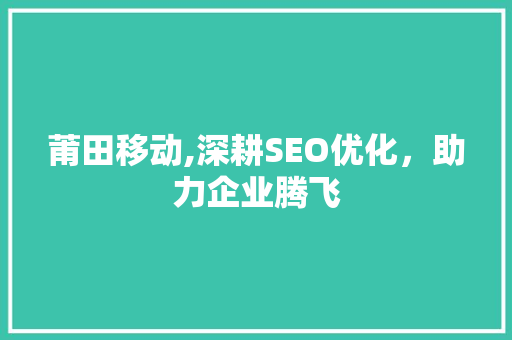 莆田移动,深耕SEO优化，助力企业腾飞 百度SEO