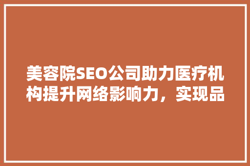 美容院SEO公司助力医疗机构提升网络影响力，实现品牌价值最大化