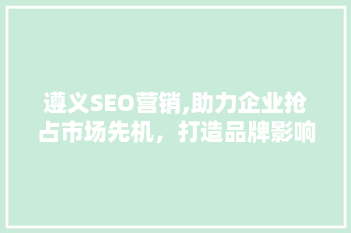遵义SEO营销,助力企业抢占市场先机，打造品牌影响力 神马SEO