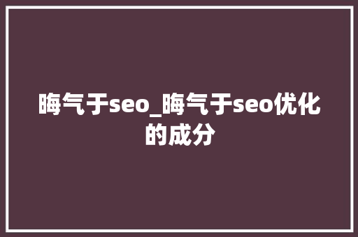 晦气于seo_晦气于seo优化的成分 晦气于seo_晦气于seo优化的成分 网站建设公司