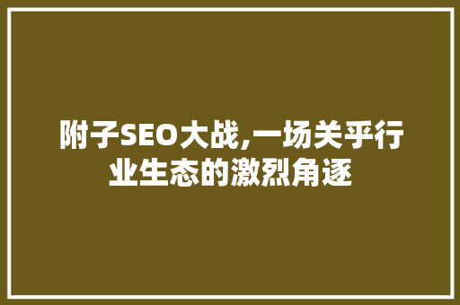 附子SEO大战,一场关乎行业生态的激烈角逐