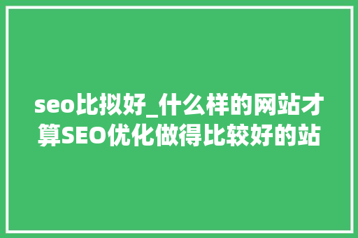 seo比拟好_什么样的网站才算SEO优化做得比较好的站 seo比拟好_什么样的网站才算SEO优化做得比较好的站 神马SEO