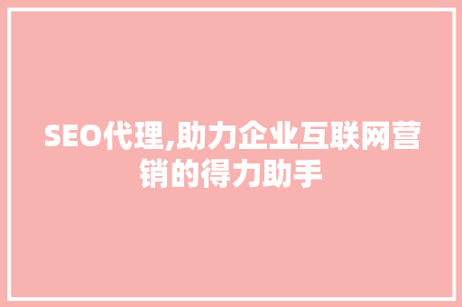 SEO代理,助力企业互联网营销的得力助手