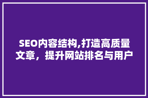 SEO内容结构,打造高质量文章，提升网站排名与用户体验