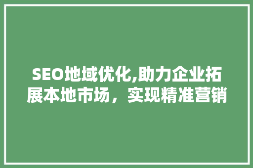 SEO地域优化,助力企业拓展本地市场，实现精准营销