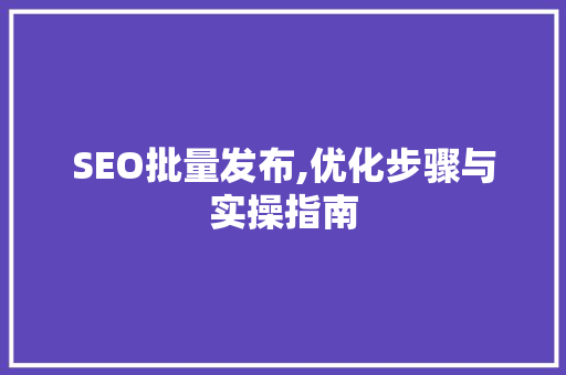 SEO批量发布,优化步骤与实操指南 必应SEO