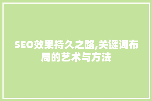 SEO效果持久之路,关键词布局的艺术与方法