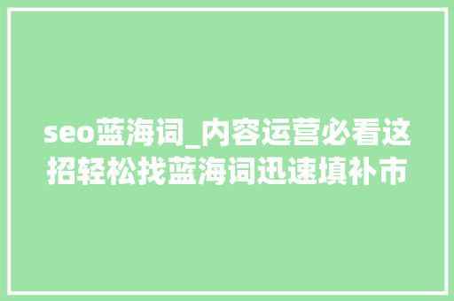 seo蓝海词_内容运营必看这招轻松找蓝海词迅速填补市场空白