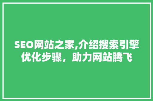 SEO网站之家,介绍搜索引擎优化步骤，助力网站腾飞