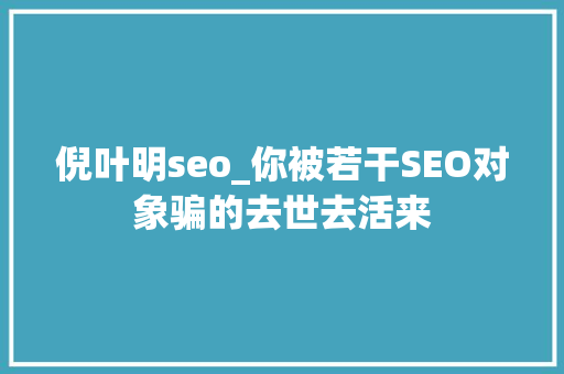 倪叶明seo_你被若干SEO对象骗的去世去活来 倪叶明seo_你被若干SEO对象骗的去世去活来 神马SEO