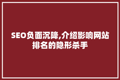 SEO负面沉降,介绍影响网站排名的隐形杀手