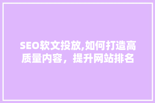 SEO软文投放,如何打造高质量内容，提升网站排名