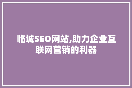 临城SEO网站,助力企业互联网营销的利器 SEO关键词