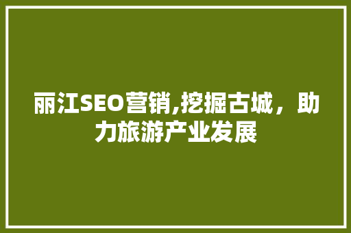 丽江SEO营销,挖掘古城，助力旅游产业发展