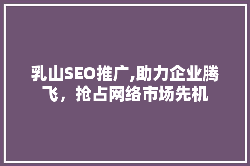 乳山SEO推广,助力企业腾飞，抢占网络市场先机