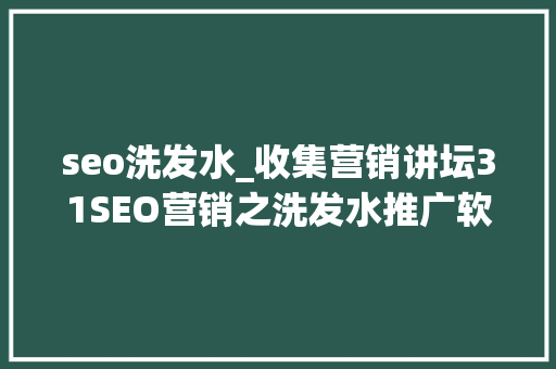 seo洗发水_收集营销讲坛31SEO营销之洗发水推广软文构思技巧