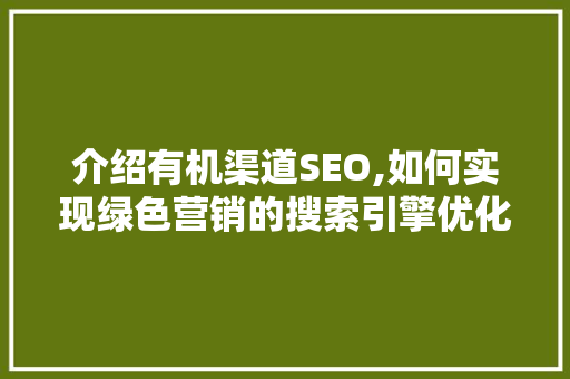 介绍有机渠道SEO,如何实现绿色营销的搜索引擎优化 必应SEO