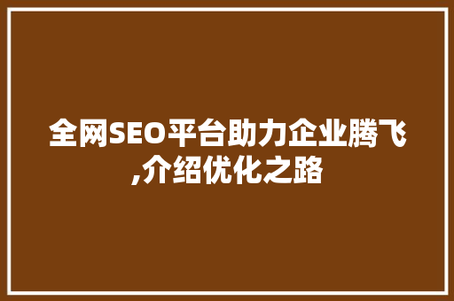 全网SEO平台助力企业腾飞,介绍优化之路