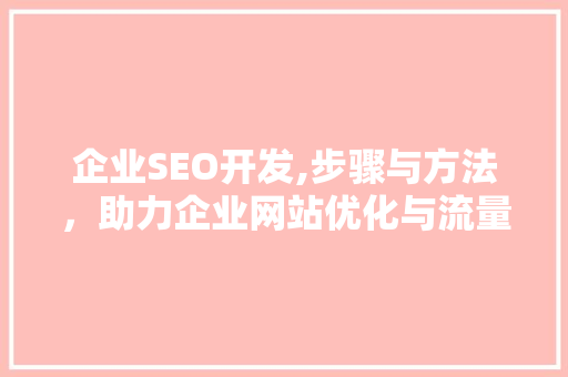 企业SEO开发,步骤与方法，助力企业网站优化与流量提升