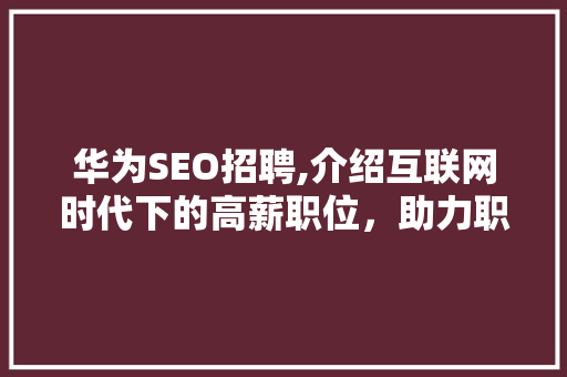 华为SEO招聘,介绍互联网时代下的高薪职位，助力职场发展 SEO关键词