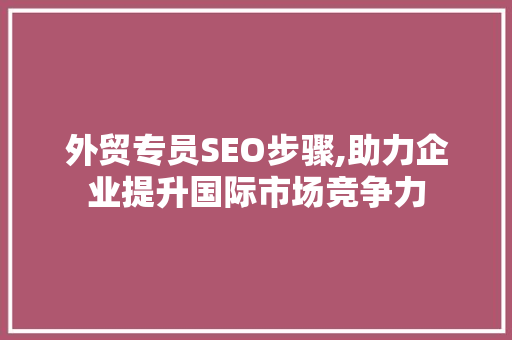外贸专员SEO步骤,助力企业提升国际市场竞争力 必应SEO