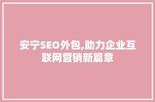 安宁SEO外包,助力企业互联网营销新篇章 必应SEO