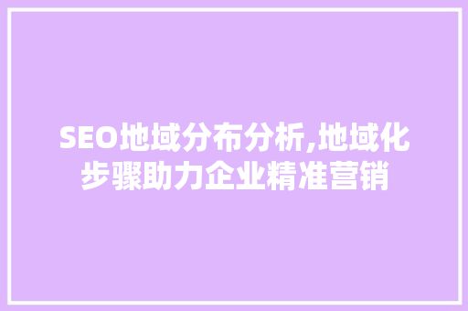 SEO地域分布分析,地域化步骤助力企业精准营销