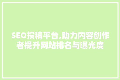 SEO投稿平台,助力内容创作者提升网站排名与曝光度 SEO关键词