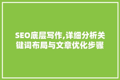 SEO底层写作,详细分析关键词布局与文章优化步骤 百度SEO