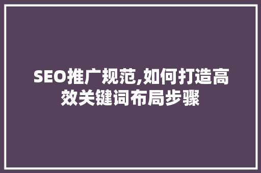 SEO推广规范,如何打造高效关键词布局步骤 搜狗SEO
