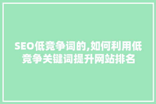 SEO低竞争词的,如何利用低竞争关键词提升网站排名