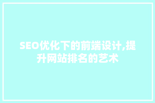 SEO优化下的前端设计,提升网站排名的艺术 必应SEO
