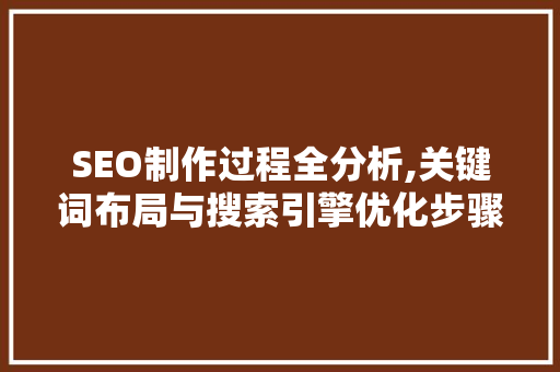SEO制作过程全分析,关键词布局与搜索引擎优化步骤