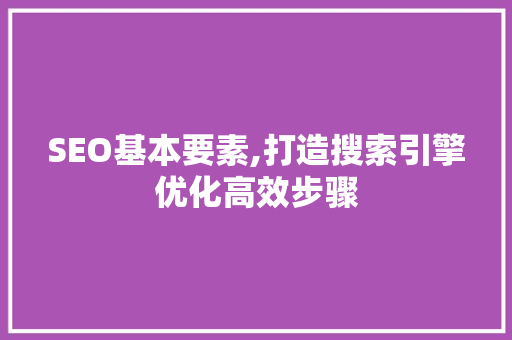 SEO基本要素,打造搜索引擎优化高效步骤 SEO关键词