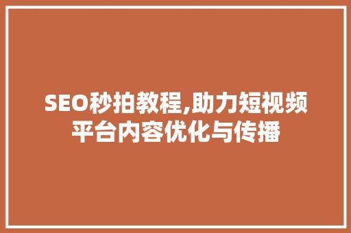 SEO秒拍教程,助力短视频平台内容优化与传播