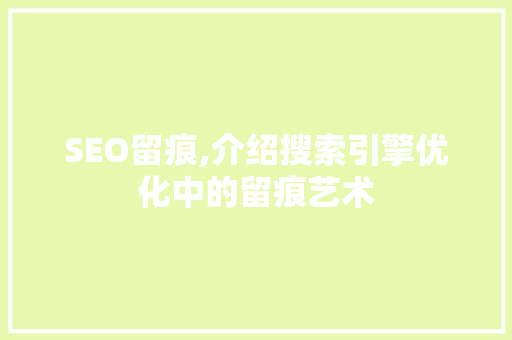 SEO留痕,介绍搜索引擎优化中的留痕艺术