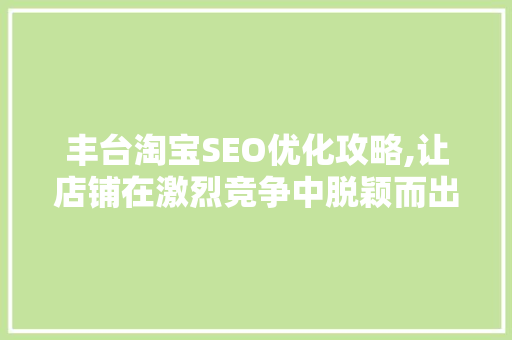 丰台淘宝SEO优化攻略,让店铺在激烈竞争中脱颖而出