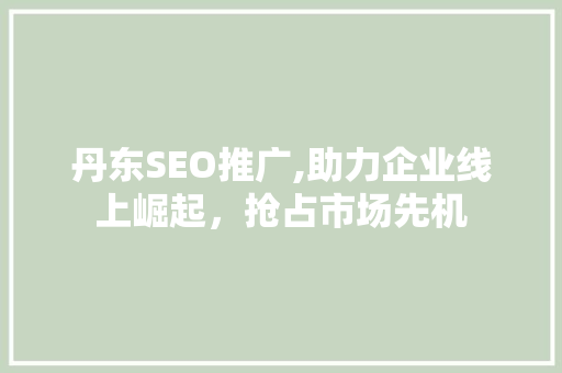 丹东SEO推广,助力企业线上崛起，抢占市场先机 SEO关键词