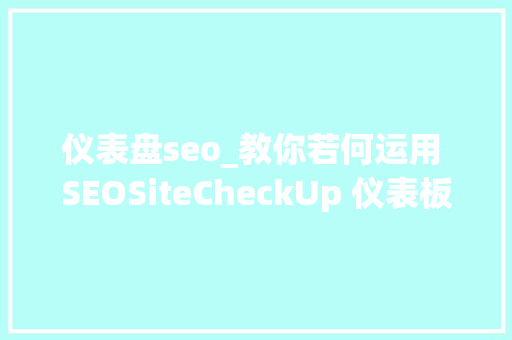 仪表盘seo_教你若何运用 SEOSiteCheckUp 仪表板  重要功能