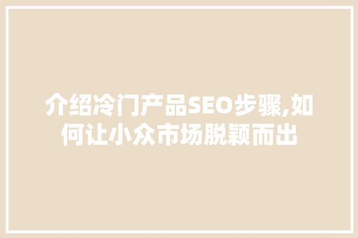 介绍冷门产品SEO步骤,如何让小众市场脱颖而出 搜狗SEO