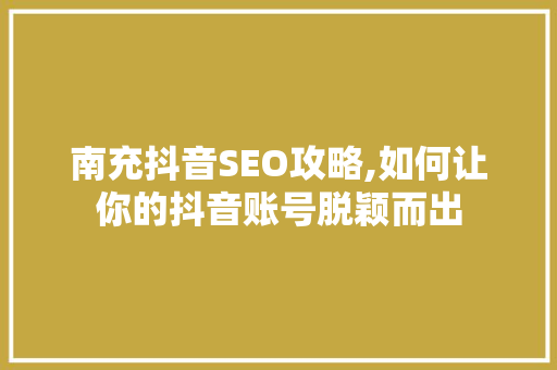 南充抖音SEO攻略,如何让你的抖音账号脱颖而出 百度SEO