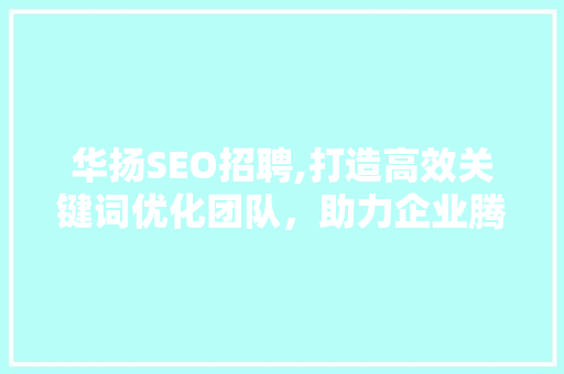 华扬SEO招聘,打造高效关键词优化团队，助力企业腾飞 百度SEO