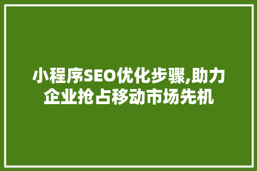 小程序SEO优化步骤,助力企业抢占移动市场先机