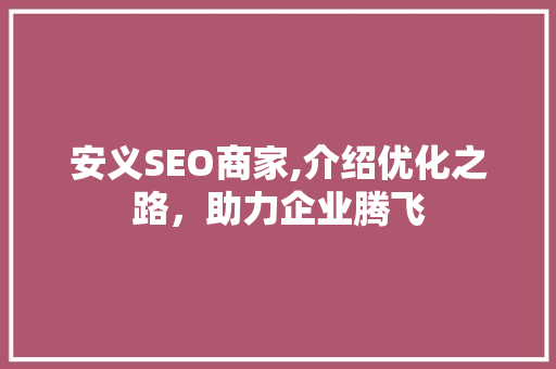 安义SEO商家,介绍优化之路,助力企业腾飞 网站建设公司 安义SEO商家,介绍优化之路,助力企业腾飞 网站建设公司