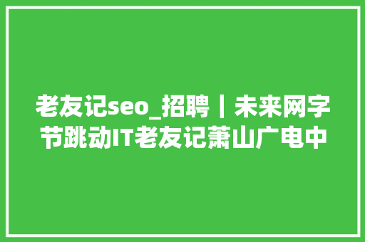 老友记seo_招聘｜未来网字节跳动IT老友记萧山广电中国经营报时代周报中国新闻周刊第一财经 老友记seo_招聘｜未来网字节跳动IT老友记萧山广电中国经营报时代周报中国新闻周刊第一财经 网站建设公司
