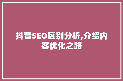 抖音SEO区别分析,介绍内容优化之路 必应SEO